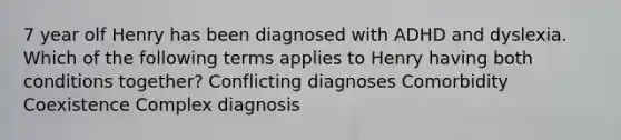 7 year olf Henry has been diagnosed with ADHD and dyslexia. Which of the following terms applies to Henry having both conditions together? Conflicting diagnoses Comorbidity Coexistence Complex diagnosis