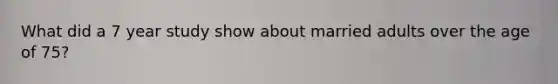 What did a 7 year study show about married adults over the age of 75?
