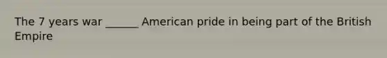 The 7 years war ______ American pride in being part of the British Empire