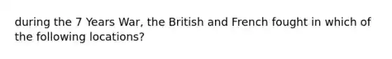 during the 7 Years War, the British and French fought in which of the following locations?