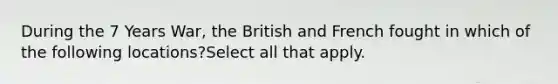 During the 7 Years War, the British and French fought in which of the following locations?Select all that apply.