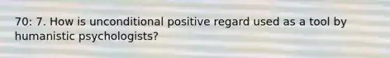 70: 7. How is unconditional positive regard used as a tool by humanistic psychologists?