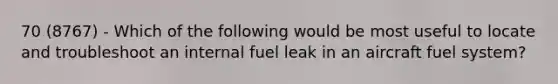 70 (8767) - Which of the following would be most useful to locate and troubleshoot an internal fuel leak in an aircraft fuel system?