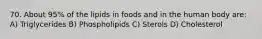 70. About 95% of the lipids in foods and in the human body are: A) Triglycerides B) Phospholipids C) Sterols D) Cholesterol