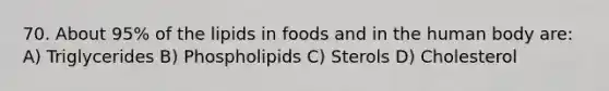 70. About 95% of the lipids in foods and in the human body are: A) Triglycerides B) Phospholipids C) Sterols D) Cholesterol