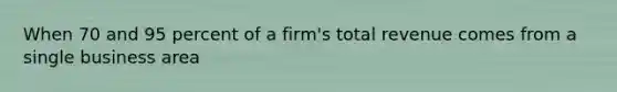 When 70 and 95 percent of a firm's total revenue comes from a single business area