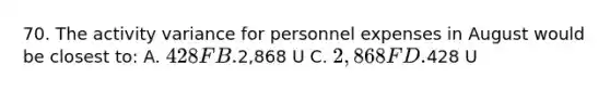 70. The activity variance for personnel expenses in August would be closest to: A. 428 F B.2,868 U C. 2,868 F D.428 U