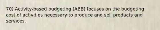 70) Activity-based budgeting (ABB) focuses on the budgeting cost of activities necessary to produce and sell products and services.