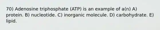 70) Adenosine triphosphate (ATP) is an example of a(n) A) protein. B) nucleotide. C) inorganic molecule. D) carbohydrate. E) lipid.