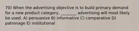 70) When the advertising objective is to build primary demand for a new product category, ________ advertising will most likely be used. A) persuasive B) informative C) comparative D) patronage E) institutional