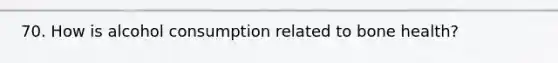 70. How is alcohol consumption related to bone health?