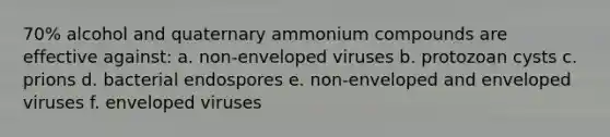 70% alcohol and quaternary ammonium compounds are effective against: a. non-enveloped viruses b. protozoan cysts c. prions d. bacterial endospores e. non-enveloped and enveloped viruses f. enveloped viruses