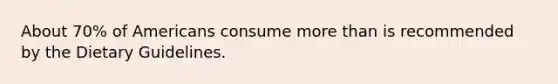 About 70% of Americans consume more than is recommended by the Dietary Guidelines.