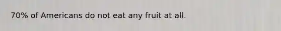 70% of Americans do not eat any fruit at all.