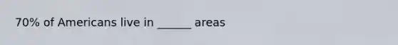 70% of Americans live in ______ areas