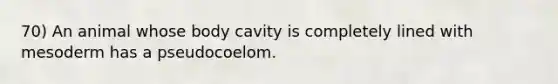 70) An animal whose body cavity is completely lined with mesoderm has a pseudocoelom.