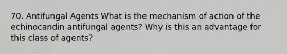 70. Antifungal Agents What is the mechanism of action of the echinocandin antifungal agents? Why is this an advantage for this class of agents?