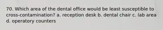 70. Which area of the dental office would be least susceptible to cross-contamination? a. reception desk b. dental chair c. lab area d. operatory counters