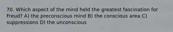 70. Which aspect of the mind held the greatest fascination for Freud? A) the preconscious mind B) the conscious area C) suppressions D) the unconscious