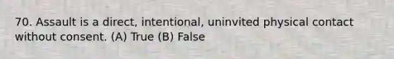 70. Assault is a direct, intentional, uninvited physical contact without consent. (A) True (B) False