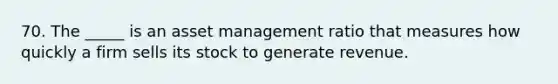 70. The _____ is an asset management ratio that measures how quickly a firm sells its stock to generate revenue.