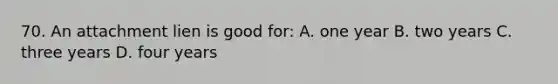 70. An attachment lien is good for: A. one year B. two years C. three years D. four years