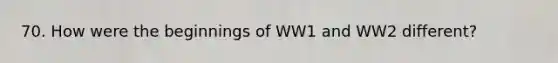 70. How were the beginnings of WW1 and WW2 different?