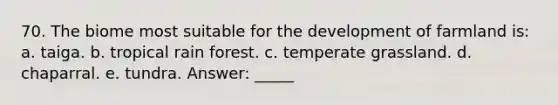 70. The biome most suitable for the development of farmland is: a. taiga. b. tropical rain forest. c. temperate grassland. d. chaparral. e. tundra. Answer: _____