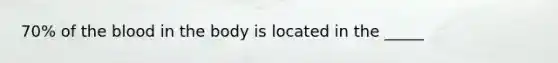 70% of the blood in the body is located in the _____