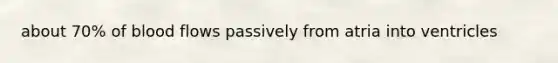 about 70% of blood flows passively from atria into ventricles