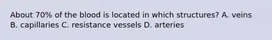 About 70% of the blood is located in which structures? A. veins B. capillaries C. resistance vessels D. arteries