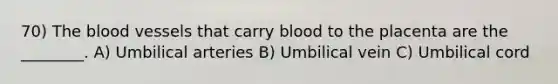 70) The blood vessels that carry blood to the placenta are the ________. A) Umbilical arteries B) Umbilical vein C) Umbilical cord