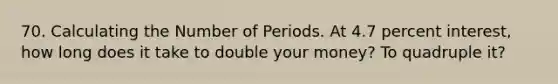 70. Calculating the Number of Periods. At 4.7 percent interest, how long does it take to double your money? To quadruple it?