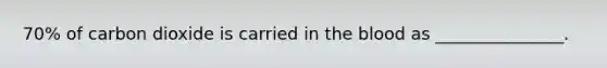 70% of carbon dioxide is carried in the blood as _______________.