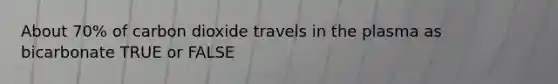 About 70% of carbon dioxide travels in the plasma as bicarbonate TRUE or FALSE