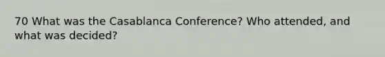 70 What was the Casablanca Conference? Who attended, and what was decided?