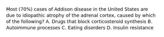 Most (70%) cases of Addison disease in the United States are due to idiopathic atrophy of the adrenal cortex, caused by which of the following? A. Drugs that block corticosteroid synthesis B. Autoimmune processes C. Eating disorders D. Insulin resistance