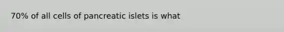 70% of all cells of pancreatic islets is what