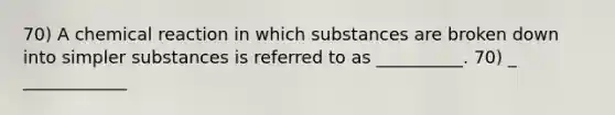 70) A chemical reaction in which substances are broken down into simpler substances is referred to as __________. 70) _ ____________