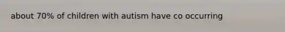 about 70% of children with autism have co occurring