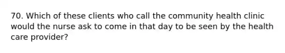 70. Which of these clients who call the community health clinic would the nurse ask to come in that day to be seen by the health care provider?