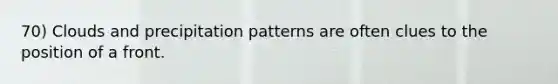 70) Clouds and precipitation patterns are often clues to the position of a front.