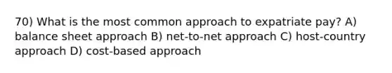 70) What is the most common approach to expatriate pay? A) balance sheet approach B) net-to-net approach C) host-country approach D) cost-based approach