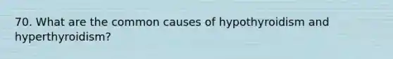 70. What are the common causes of hypothyroidism and hyperthyroidism?