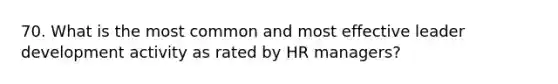 70. What is the most common and most effective leader development activity as rated by HR managers?