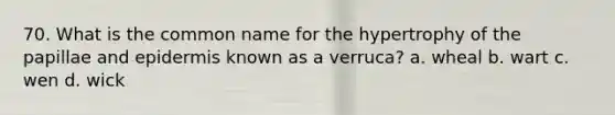 70. What is the common name for the hypertrophy of the papillae and epidermis known as a verruca? a. wheal b. wart c. wen d. wick