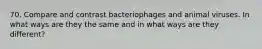 70. Compare and contrast bacteriophages and animal viruses. In what ways are they the same and in what ways are they different?