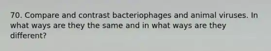 70. Compare and contrast bacteriophages and animal viruses. In what ways are they the same and in what ways are they different?