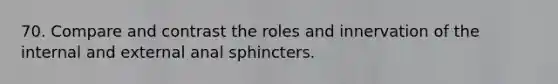 70. Compare and contrast the roles and innervation of the internal and external anal sphincters.