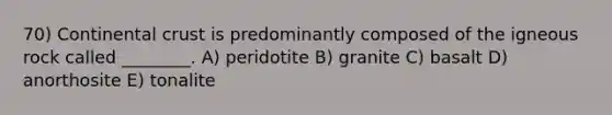 70) Continental crust is predominantly composed of the igneous rock called ________. A) peridotite B) granite C) basalt D) anorthosite E) tonalite